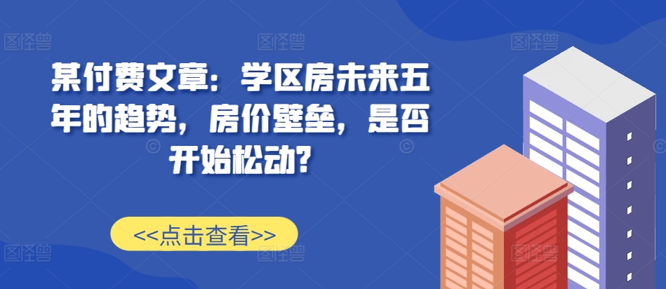 某付费文章：学区房未来五年的趋势，房价壁垒，是否开始松动? - 猎人社区-猎人社区