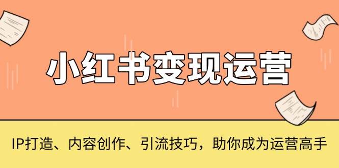 小红书变现运营，IP打造、内容创作、引流技巧，助你成为运营高手-猎人社区