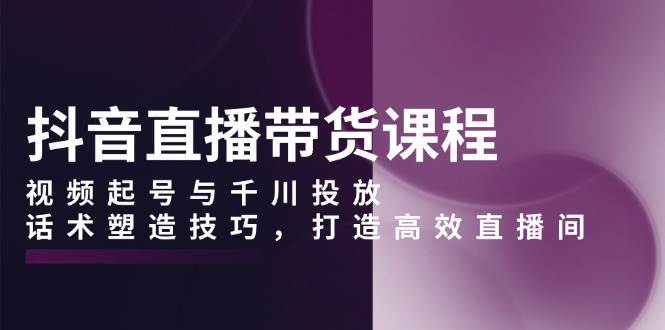 抖音直播带货课程，视频起号与千川投放，话术塑造技巧，打造高效直播间 - 猎人社区-猎人社区