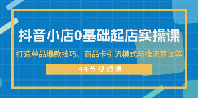抖音小店0基础起店实操课，打造单品爆款技巧、商品卡引流模式与推流算法等 - 猎人社区-猎人社区