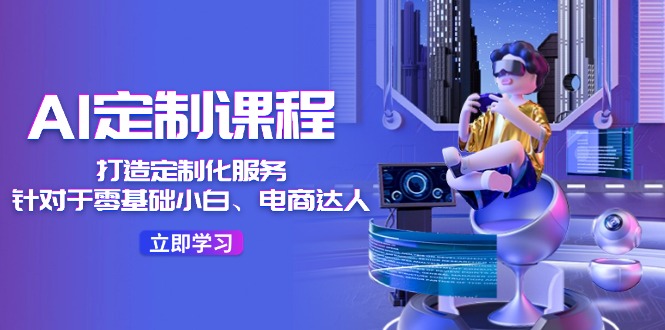 AI定制课程，打造定制化服务（针对于零基础小白、电商达人）36节课 - 猎人社区-猎人社区