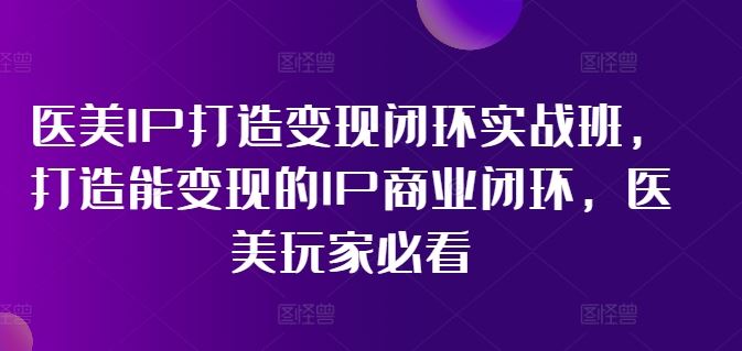 医美IP打造变现闭环实战班，打造能变现的IP商业闭环，医美玩家必看!-猎人社区