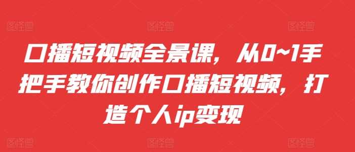 口播短视频全景课，从0~1手把手教你创作口播短视频，打造个人ip变现 - 猎人社区-猎人社区