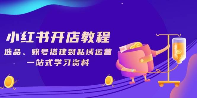 小红书开店教程，选品、账号搭建到私域运营，一站式学习资料 - 猎人社区-猎人社区