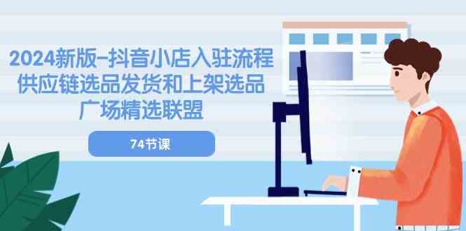2024新版抖音小店入驻流程：供应链选品发货和上架选品广场精选联盟（74节） - 猎人社区-猎人社区