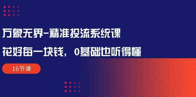 万象无界精准投流系统课：花好每一块钱，0基础也听得懂（16节课） - 猎人社区-猎人社区