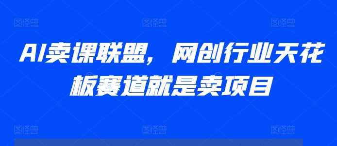 AI卖课联盟，网创行业天花板赛道就是卖项目 - 猎人社区-猎人社区