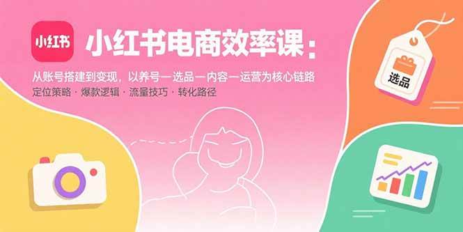 小红书电商效率课：从账号搭建到变现，以养号-选品-内容-运营为核心链路 - 猎人社区-猎人社区