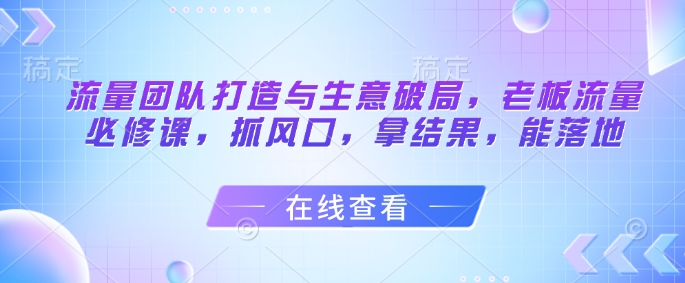 流量团队打造与生意破局，老板流量必修课，抓风口，拿结果，能落地 - 猎人社区-猎人社区