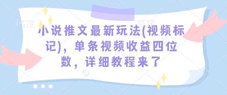 小说推文最新玩法(视频标记)，单条视频收益四位数，详细教程来了 - 猎人社区-猎人社区
