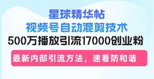 星球精华帖视频号自动混剪技术，500万播放引流17000创业粉，最新内部引… - 猎人社区-猎人社区