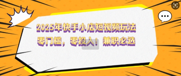 2025年快手小店短视频玩法，零门槛，零投入，兼职必选【揭秘】-猎人社区