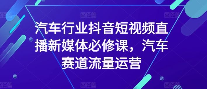 汽车行业抖音短视频直播新媒体必修课，汽车赛道流量运营 - 猎人社区-猎人社区