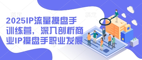 2025IP流量操盘手训练营，深入剖析商业IP操盘手职业发展 - 猎人社区-猎人社区