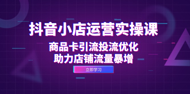 抖音小店运营实操课：商品卡引流投流优化，助力店铺流量暴增 - 猎人社区-猎人社区