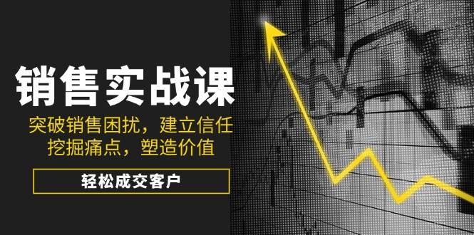 销售实战课，突破销售困扰，建立信任，挖掘痛点，塑造价值，轻松成交客户 - 猎人社区-猎人社区