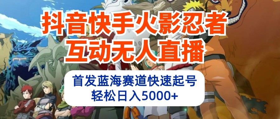 抖音快手火影忍者互动无人直播，首发蓝海赛道快速起号，轻松日入5000+-猎人社区