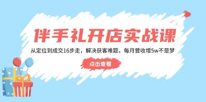 伴手礼开店实战课：从定位到成交16步走，解决获客难题，每月营收增5w+ - 猎人社区-猎人社区