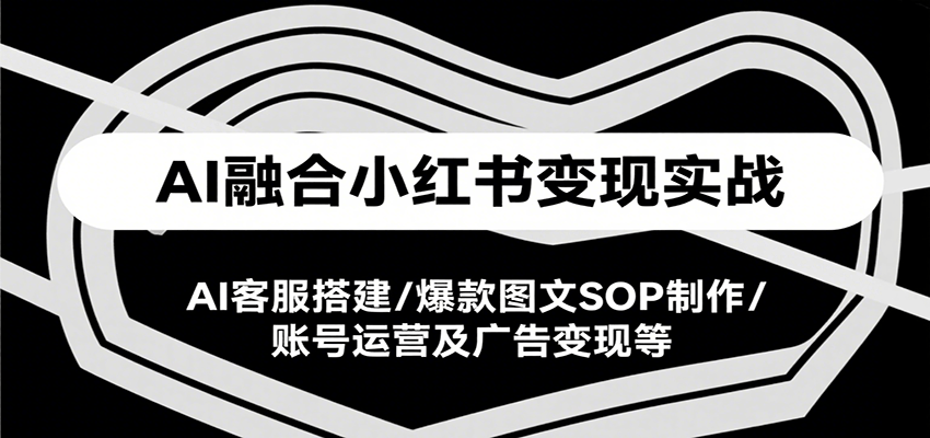 AI融合小红书变现实战课，AI客服搭建/爆款图文SOP制作/账号运营及广告变现等 - 猎人社区-猎人社区