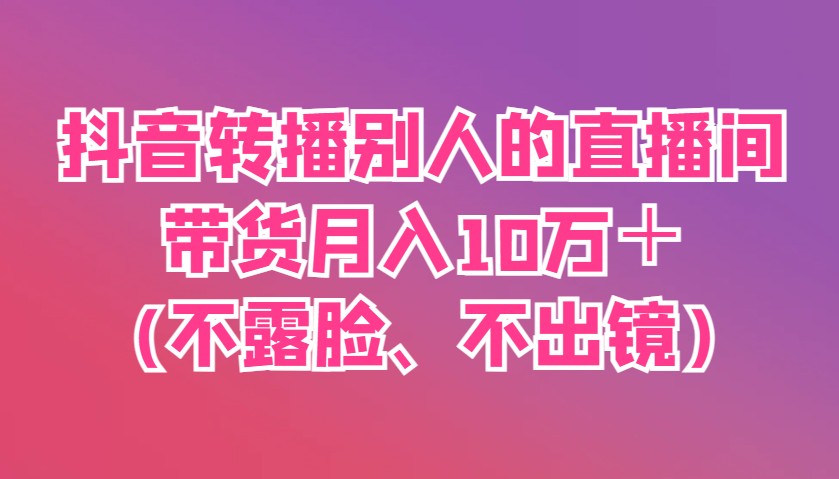 抖音转播别人的直播间带货月入10万＋(不露脸、不出镜) - 猎人社区-猎人社区