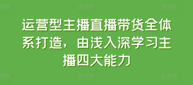 运营型主播直播带货全体系打造，由浅入深学习主播四大能力 - 猎人社区-猎人社区