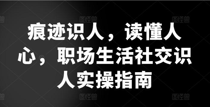 痕迹识人，读懂人心，职场生活社交识人实操指南 - 猎人社区-猎人社区