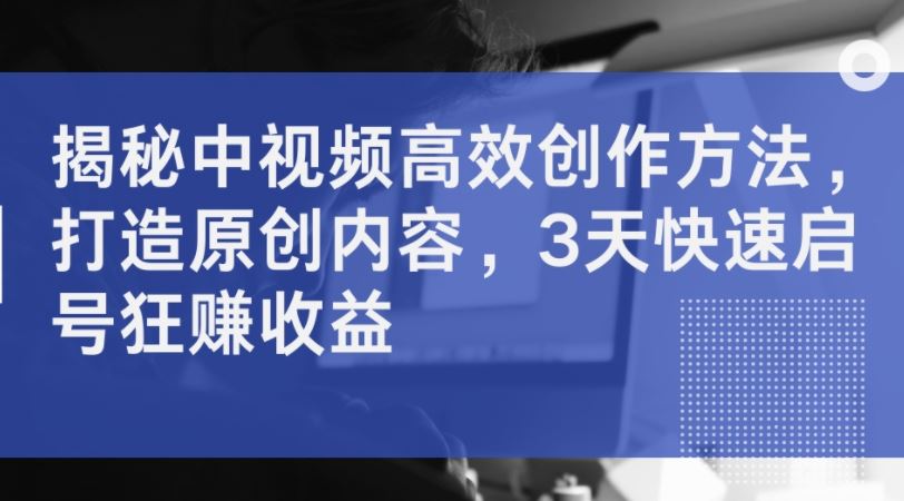 揭秘中视频高效创作方法，打造原创内容，3天快速启号狂赚收益-猎人社区