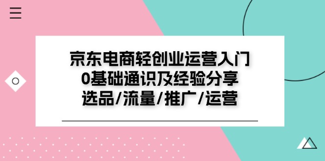 京东电商-轻创业运营入门0基础通识及经验分享：选品/流量/推广/运营 - 猎人社区-猎人社区
