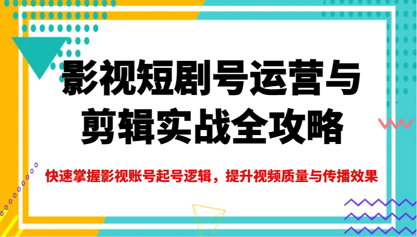 影视短剧号运营与剪辑实战全攻略，快速掌握影视账号起号逻辑，提升视频质量与传播效果 - 猎人社区-猎人社区