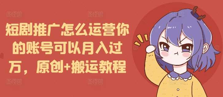 短剧推广怎么运营你的账号可以月入过万，原创+搬运教程 - 猎人社区-猎人社区