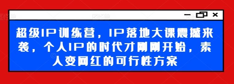 超级IP训练营，IP落地大课震撼来袭，个人IP的时代才刚刚开始，素人变网红的可行性方案 - 猎人社区-猎人社区