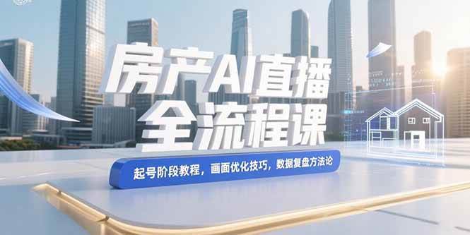 房产AI直播全流程课，起号阶段教程，画面优化技巧，数据复盘方法论 - 猎人社区-猎人社区