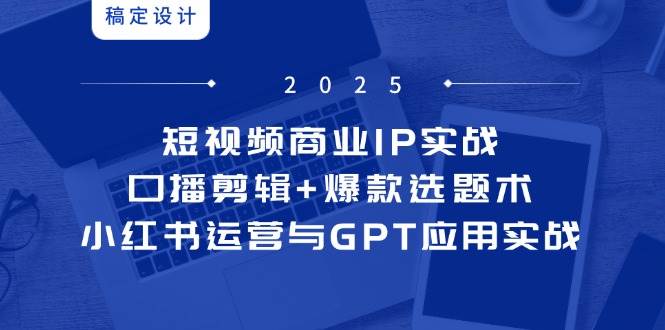 短视频商业IP实战6期：口播剪辑+爆款选题术，小红书运营与GPT应用实战 - 猎人社区-猎人社区