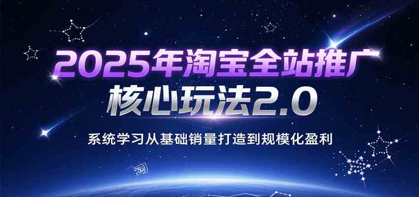 2025年淘宝全站推广核心玩法2.0，系统学习从基础销量打造到规模化盈利 - 猎人社区-猎人社区