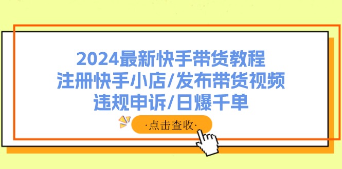 2024最新快手带货教程：注册快手小店/发布带货视频/违规申诉/日爆千单 - 猎人社区-猎人社区