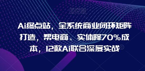 Ai终点站，全系统商业闭环矩阵打造，帮电商、实体降70%成本，12款Ai联合深度实战【0906更新】 - 猎人社区-猎人社区
