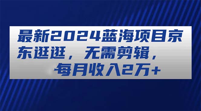最新2024蓝海项目京东逛逛，无需剪辑，每月收入2万+ - 猎人社区-猎人社区