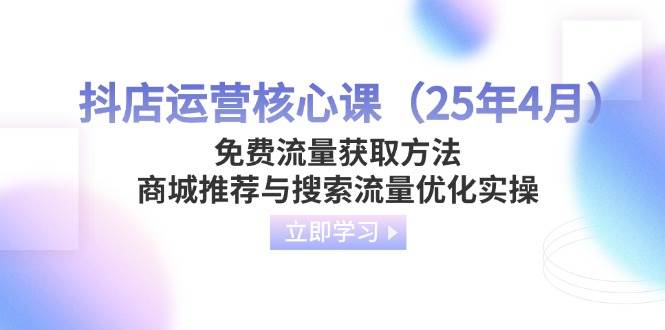 抖店运营核心课（25年4月）免费流量获取方法，商城推荐与搜索流量优化实操 - 猎人社区-猎人社区
