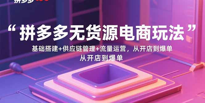 拼多多无货源电商玩法：基础搭建+供应链管理+流量运营，从开店到爆单 - 猎人社区-猎人社区