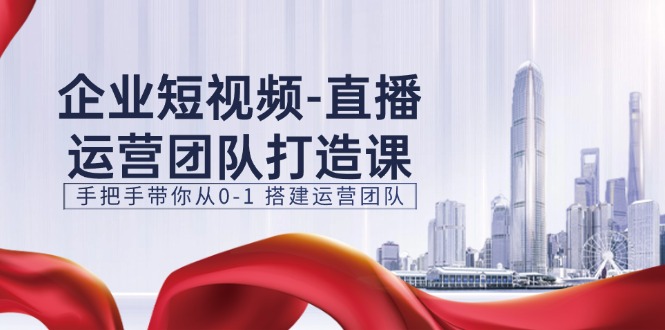 企业短视频-直播运营团队打造课，手把手带你从0-1 搭建运营团队-15节 - 猎人社区-猎人社区