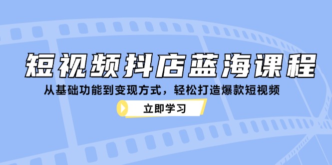 短视频抖店蓝海课程：从基础功能到变现方式，轻松打造爆款短视频 - 猎人社区-猎人社区