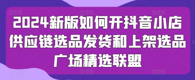 2024新版如何开抖音小店供应链选品发货和上架选品广场精选联盟 - 猎人社区-猎人社区