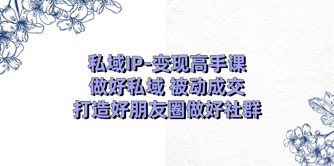 私域IP-变现高手课：做好私域 被动成交，打造好朋友圈做好社群（18节） - 猎人社区-猎人社区
