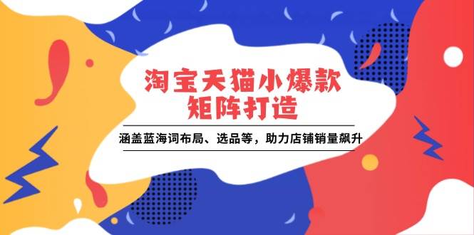 淘宝天猫小爆款矩阵打造：涵盖蓝海词布局、选品等，助力店铺销量飙升 - 猎人社区-猎人社区