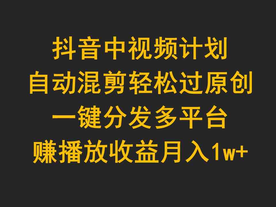 抖音中视频计划，自动混剪轻松过原创，一键分发多平台赚播放收益，月入1w+ - 猎人社区-猎人社区