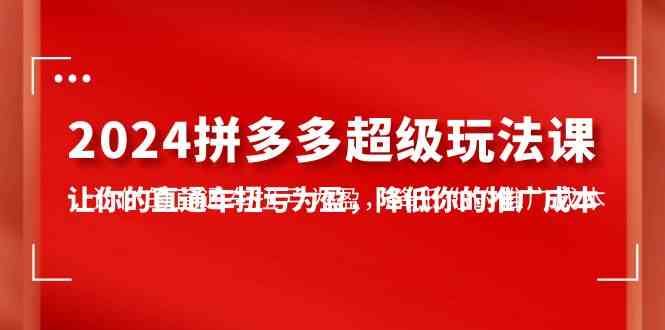 2024拼多多-超级玩法课，让你的直通车扭亏为盈，降低你的推广成本-7节课 - 猎人社区-猎人社区