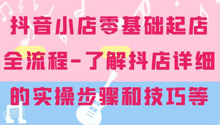 抖音小店零基础起店全流程-详细学习抖店的实操步骤和技巧等-猎人社区