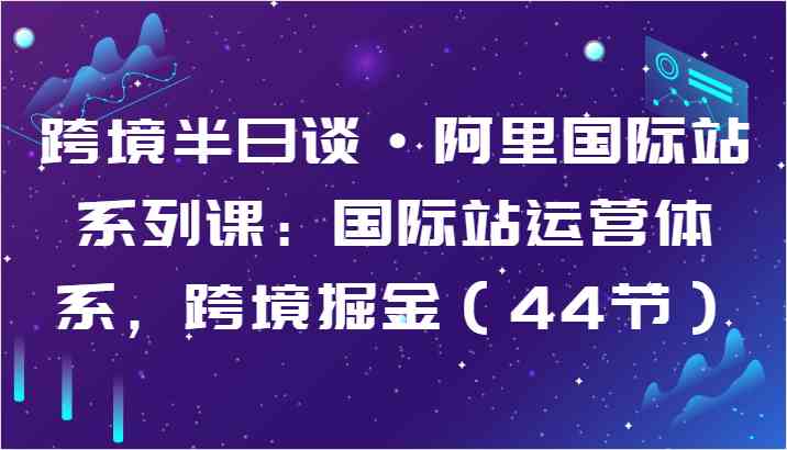 跨境半日谈·阿里国际站系列课：国际站运营体系，跨境掘金（44节） - 猎人社区-猎人社区