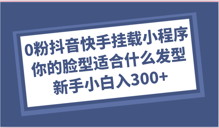 0粉抖音快手挂载小程序，你的脸型适合什么发型玩法，新手小白日入300+ - 猎人社区-猎人社区