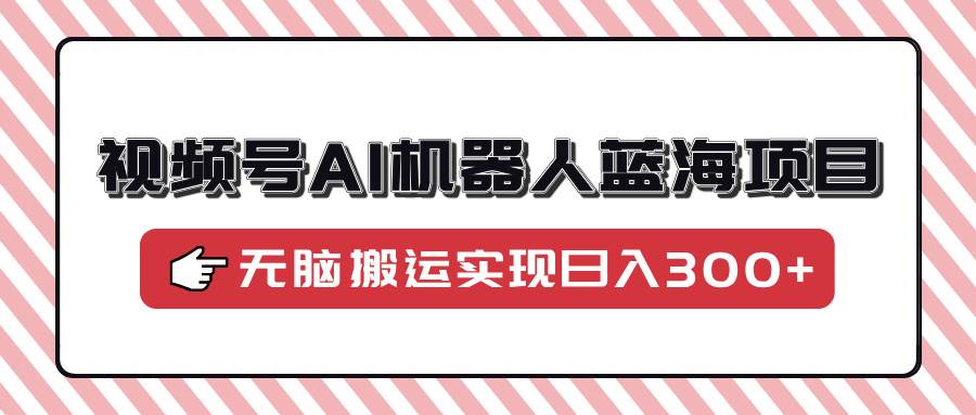 视频号AI机器人蓝海项目，操作简单适合0基础小白，无脑搬运实现日入300+-猎人社区